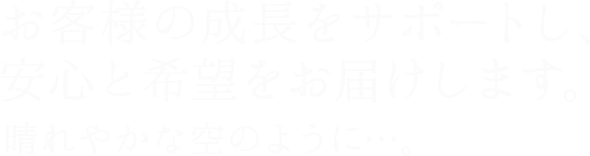 お客様の成長をサポートし、安心と希望をお届けします。